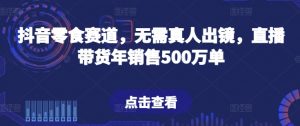 抖音零食赛道,无需真人出镜,直播带货年销售500万单【揭秘】-一点通资源网