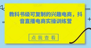 教科书级可复制的兴趣电商,抖音直播电商实操训练营-一点通资源网