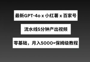 最新GPT4o结合小红书商单+百家号，流水线5分钟产出视频，月入5000+【揭秘】-一点通资源网