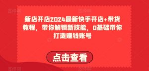 2024最新快手开店+带货教程，带你解锁新技能，0基础带你打造赚钱账号-一点通资源网