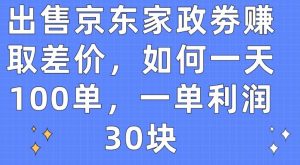 出售京东家政劵赚取差价，如何一天100单，一单利润30块【揭秘】-一点通资源网
