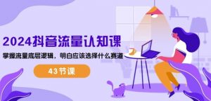 2024抖音流量认知课：掌握流量底层逻辑，明白应该选择什么赛道 (43节课)-一点通资源网