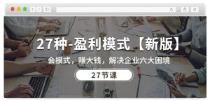 27种盈利模式【新版】会模式,赚大钱,解决企业六大困境 (27节课)-一点通资源网