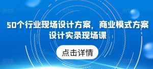 50个行业现场设计方案,商业模式方案设计实录现场课-一点通资源网