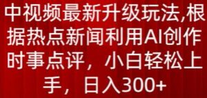 中视频最新升级玩法，根据热点新闻利用AI创作时事点评，日入300+【揭秘】-一点通资源网