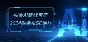 掘金AI商战宝典-系统班：2024掘金AIGC课程(30节视频课)-一点通资源网