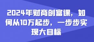 2024年财商创富课，如何从10w起步，一步步实现大目标-一点通资源网