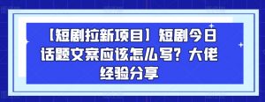【短剧拉新项目】短剧今日话题文案应该怎么写？大佬经验分享-一点通资源网