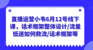 直播运营小韦6月12号线下课,话术框架整体设计/流量低迷如何救流/话术框架等-一点通资源网