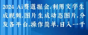 2024 Ai赛道掘金,利用文字生成视频,图片生成动态图片,分发各平台,操作简单,日入1k【揭秘】-一点通资源网