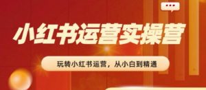 2024小红书运营实操营，​从入门到精通，完成从0~1~100-一点通资源网
