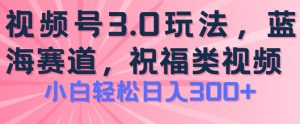 2024视频号蓝海项目，祝福类玩法3.0，操作简单易上手，日入300+【揭秘】-一点通资源网