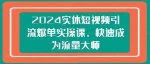 2024实体短视频引流爆单实操课,快速成为流量大师-一点通资源网