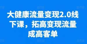 大健康流量变现2.0线下课，​拓高变现流量成高客单，业绩10倍增长，低粉高变现，只讲落地实操-一点通资源网
