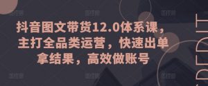 抖音图文带货12.0体系课,主打全品类运营,快速出单拿结果,高效做账号-一点通资源网