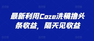 最新利用Coze洗稿撸头条收益，隔天见收益【揭秘】-一点通资源网