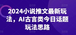 2024小说推文最新玩法，AI古言类今日话题玩法思路-一点通资源网
