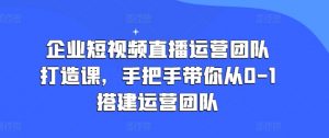 企业短视频直播运营团队打造课,手把手带你从0-1搭建运营团队-一点通资源网