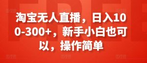淘宝无人直播,日入100-300+,新手小白也可以,操作简单-一点通资源网