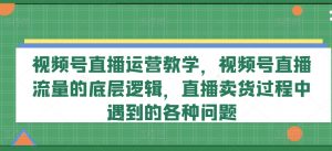 视频号直播运营教学，视频号直播流量的底层逻辑，直播卖货过程中遇到的各种问题-一点通资源网