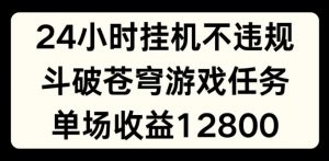 24小时无人挂JI不违规，斗破苍穹游戏任务，单场直播最高收益1280【揭秘】-一点通资源网