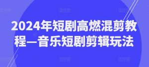 2024年短剧高燃混剪教程—音乐短剧剪辑玩法-一点通资源网