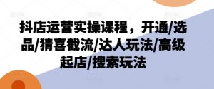抖店运营实操课程，开通/选品/猜喜截流/达人玩法/高级起店/搜索玩法-一点通资源网
