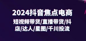 2024抖音焦点电商:短视频带货/直播带货/抖店/达人/星图/千川投流/32节课-一点通资源网