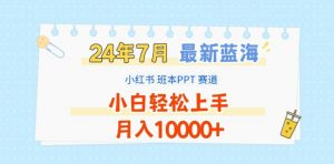 2024年7月最新蓝海赛道,小红书班本PPT项目,小白轻松上手,月入1W+【揭秘】-一点通资源网