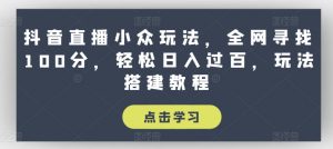 抖音直播小众玩法，全网寻找100分，轻松日入过百，玩法搭建教程【揭秘】-一点通资源网