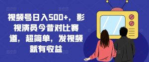 视频号日入500+,影视演员今昔对比赛道,超简单,发视频就有收益【揭秘】-一点通资源网