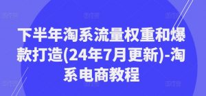 下半年淘系流量权重和爆款打造(24年7月更新)-淘系电商教程-一点通资源网