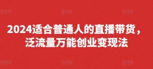 2024适合普通人的直播带货,泛流量万能创业变现法,上手快、落地快、起号快、变现快(更新8月)-一点通资源网