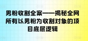 男粉收割全案——揭秘全网所有以男粉为收割对象的项目底层逻辑-一点通资源网