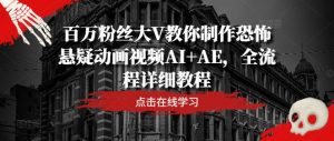 百万粉丝大V教你制作恐怖悬疑动画视频AI+AE,全流程详细教程-一点通资源网
