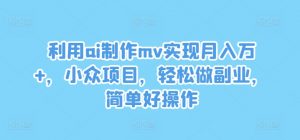 利用ai制作mv实现月入万+,小众项目,轻松做副业,简单好操作【揭秘】-一点通资源网