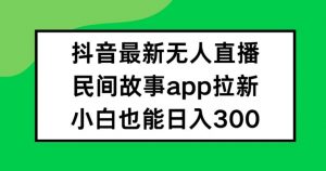 抖音无人直播，民间故事APP拉新，小白也能日入300+【揭秘】-一点通资源网