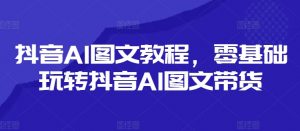 抖音AI图文教程,零基础玩转抖音AI图文带货-一点通资源网