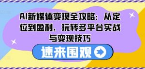 AI新媒体变现全攻略：从定位到盈利，玩转多平台实战与变现技巧-一点通资源网