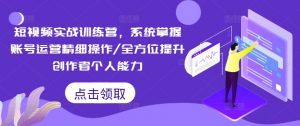 短视频实战训练营，系统掌握账号运营精细操作/全方位提升创作者个人能力-一点通资源网