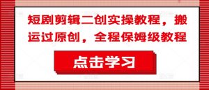 短剧剪辑二创实操教程，搬运过原创，全程保姆级教程-一点通资源网