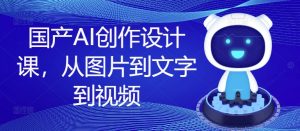 国产AI创作设计课，从图片到文字到视频-一点通资源网