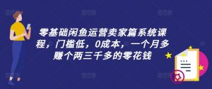 零基础闲鱼运营卖家篇系统课程，门槛低，0成本，一个月多赚个两三千多的零花钱-一点通资源网