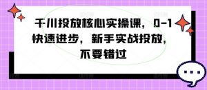 千川投放核心实操课，0-1快速进步，新手实战投放，不要错过-一点通资源网