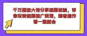 千万播放大佬分享短剧经验,带你玩转短剧推广变现,跟着操作看一遍就会-一点通资源网