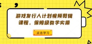 游戏发行人计划视频剪辑课程，保姆级教学实操-一点通资源网