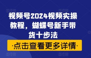 视频号2024视频实操教程,蝴蝶号新手带货十步法-一点通资源网