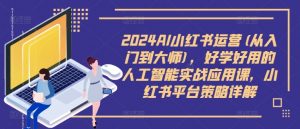 2024AI小红书运营(从入门到大师),好学好用的人工智能实战应用课,小红书平台策略详解-一点通资源网