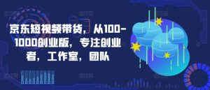 京东短视频带货，从100-1000创业版，专注创业者，工作室，团队-一点通资源网