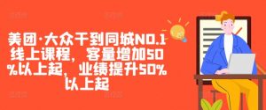 美团·大众干到同城NO.1线上课程,客量增加50%以上起,业绩提升50%以上起-一点通资源网